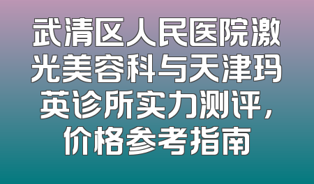 武清区人民医院激光美容科与天津玛英诊所实力测评，价格参考指南