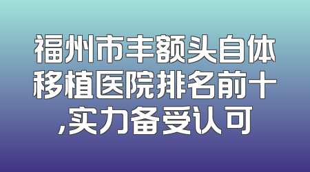 福州市丰额头自体移植医院排名前十，实力备受认可