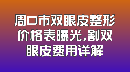 周口市双眼皮整形价格表曝光，割双眼皮费用详解