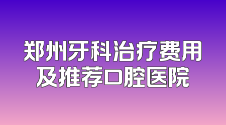 郑州牙科治疗费用及推荐口腔医院