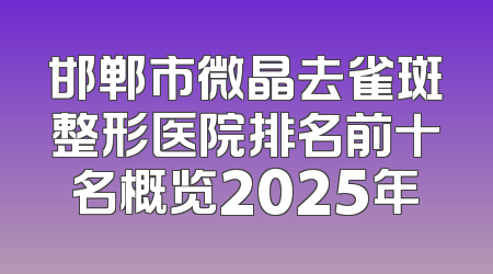 邯郸市微晶去雀斑整形医院排名前十名概览2025年