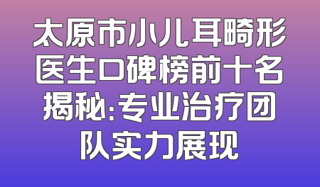 太原市小儿耳畸形医生口碑榜前十名揭秘：专业治疗团队实力展现
