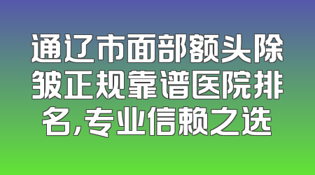 通辽市面部额头除皱正规靠谱医院排名，专业信赖之选
