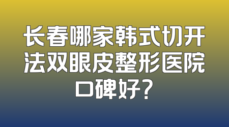 长春哪家韩式切开法双眼皮整形医院口碑好？