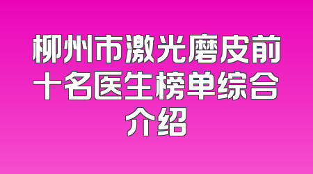 柳州市激光磨皮前十名医生榜单综合介绍