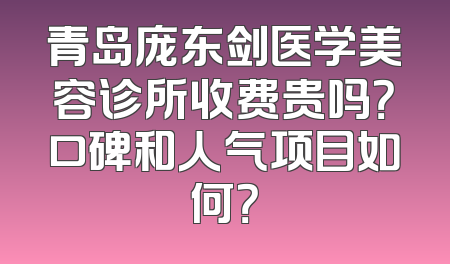 青岛庞东剑医学美容诊所收费贵吗？口碑和人气项目如何？