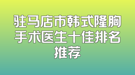 驻马店市韩式隆胸手术医生十佳排名推荐