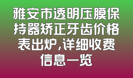 雅安市透明压膜保持器矫正牙齿价格表出炉，详细收费信息一览