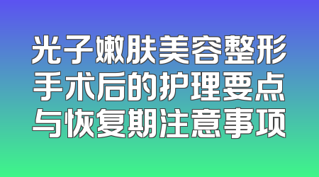 光子嫩肤美容整形手术后的护理要点与恢复期注意事项