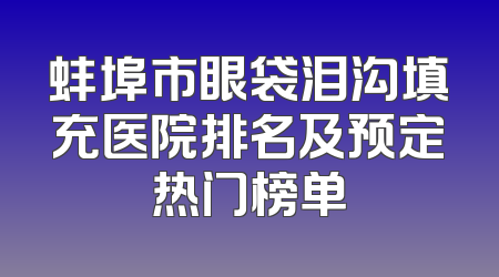 蚌埠市眼袋泪沟填充医院排名及预定热门榜单