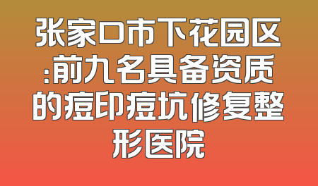张家口市下花园区：前九名具备资质的痘印痘坑修复整形医院