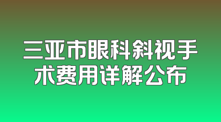 三亚市眼科斜视手术费用详解公布