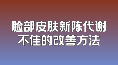 脸部皮肤新陈代谢不佳的改善方法
