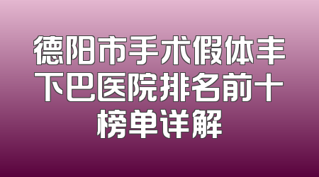 德阳市手术假体丰下巴医院排名前十榜单详解