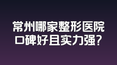 常州哪家整形医院口碑好且实力强？