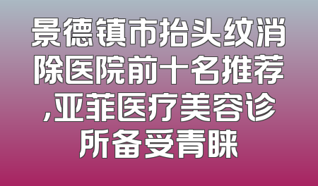 景德镇市抬头纹消除医院前十名推荐，亚菲医疗美容诊所备受青睐