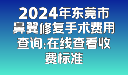 2024年东莞市鼻翼修复手术费用查询：在线查看收费标准