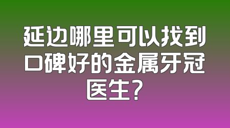 延边哪里可以找到口碑好的金属牙冠医生？