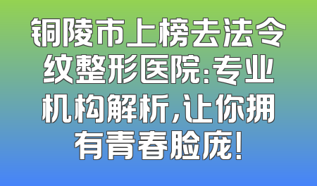 铜陵市上榜去法令纹整形医院：专业机构解析，让你拥有青春脸庞！
