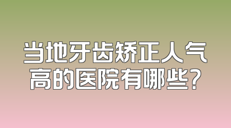 当地牙齿矫正人气高的医院有哪些？