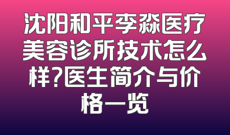 沈阳和平李淼医疗美容诊所技术怎么样？医生简介与价格一览