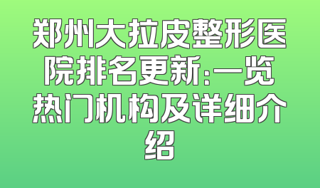 郑州大拉皮整形医院排名更新：一览热门机构及详细介绍