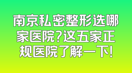 南京私密整形选哪家医院？这五家正规医院了解一下！