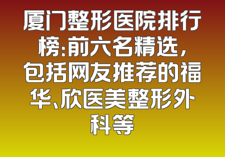 厦门整形医院排行榜：前六名精选，包括网友推荐的福华、欣医美整形外科等