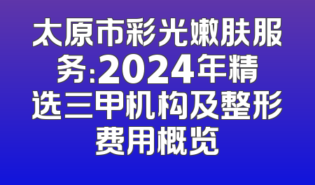 太原市彩光嫩肤服务：2024年精选三甲机构及整形费用概览