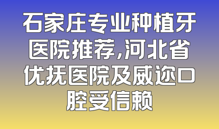 石家庄专业种植牙医院推荐，河北省优抚医院及威迩口腔受信赖