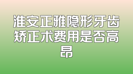 淮安正雅隐形牙齿矫正术费用是否高昂