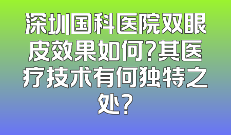 深圳国科医院双眼皮效果如何？其医疗技术有何独特之处？