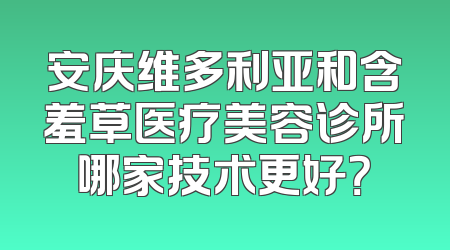 安庆维多利亚和含羞草医疗美容诊所哪家技术更好？
