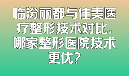 临汾丽都与佳美医疗整形技术对比，哪家整形医院技术更优？