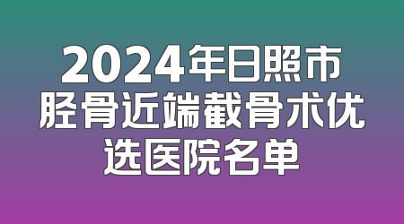 2024年日照市胫骨近端截骨术优选医院名单