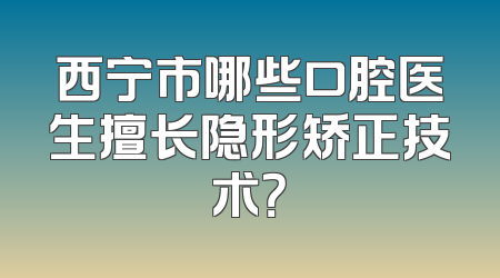 西宁市哪些口腔医生擅长隐形矫正技术？