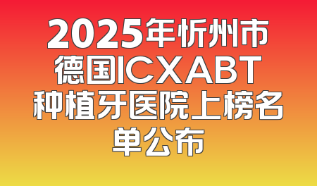 2025年忻州市德国ICXABT种植牙医院上榜名单公布