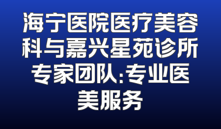 海宁医院医疗美容科与嘉兴星苑诊所专家团队：专业医美服务