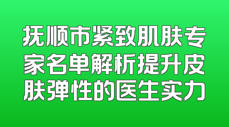 抚顺市紧致肌肤专家名单解析提升皮肤弹性的医生实力
