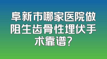 阜新市哪家医院做阻生齿骨性埋伏手术靠谱？