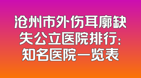 沧州市外伤耳廓缺失公立医院排行：知名医院一览表