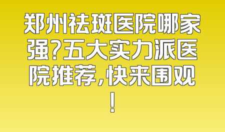 郑州祛斑医院哪家强？五大实力派医院推荐，快来围观！