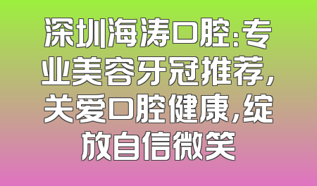 深圳海涛口腔：专业美容牙冠推荐，关爱口腔健康，绽放自信微笑