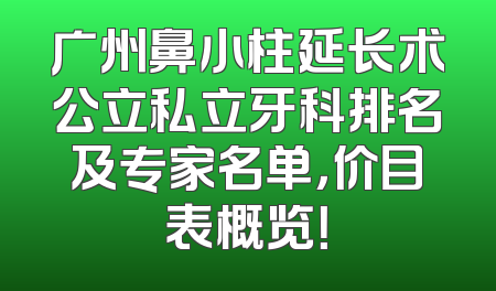 广州鼻小柱延长术公立私立牙科排名及专家名单，价目表概览！