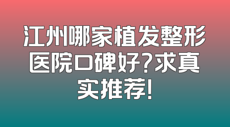 江州哪家植发整形医院口碑好？求真实推荐！