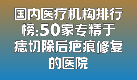 国内医疗机构排行榜：50家专精于痣切除后疤痕修复的医院