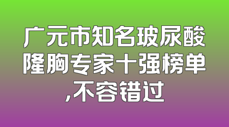 广元市知名玻尿酸隆胸专家十强榜单，不容错过