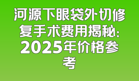 河源下眼袋外切修复手术费用揭秘：2025年价格参考