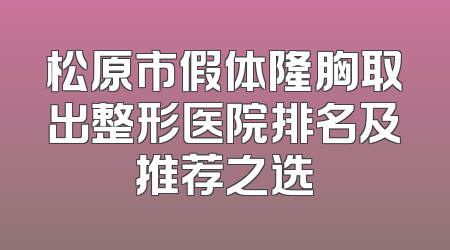 松原市假体隆胸取出整形医院排名及推荐之选