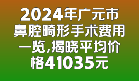 2024年广元市鼻腔畸形手术费用一览，揭晓平均价格41035元